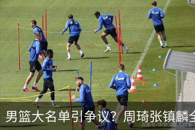 男篮大名单引争议？周琦张镇麟全落选：郭士强铁了心要大换血了？