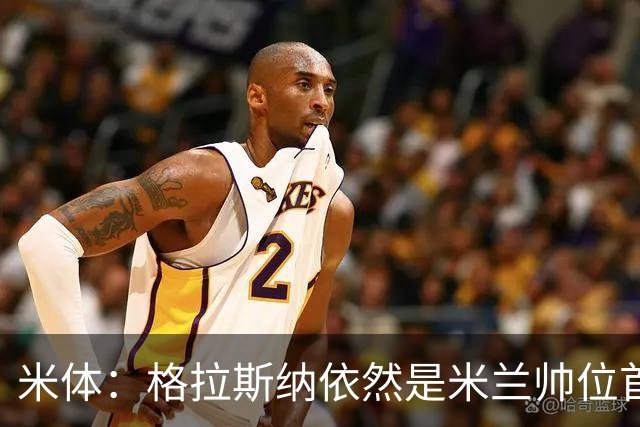 米体：格拉斯纳依然是米兰帅位首选，卡迪纳莱希望掌握最终决定权
